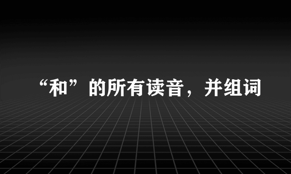 “和”的所有读音，并组词