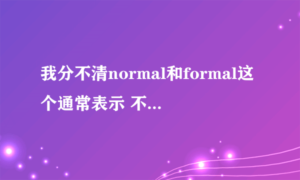 我分不清normal和formal这个通常表示 不要复制字典上的解释我看过了