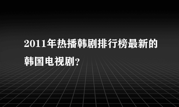 2011年热播韩剧排行榜最新的韩国电视剧？