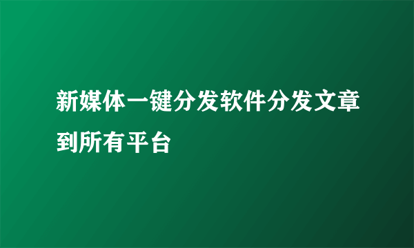 新媒体一键分发软件分发文章到所有平台