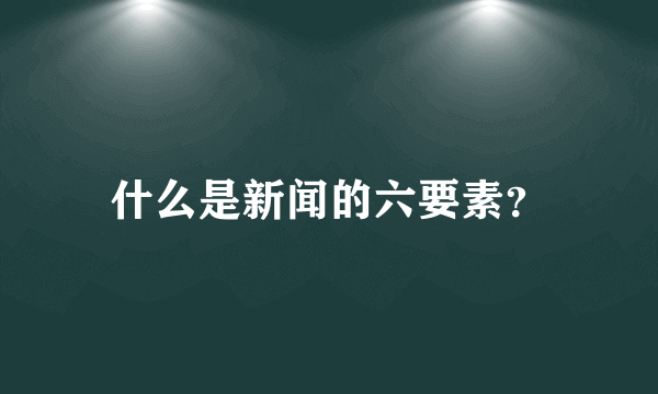 什么是新闻的六要素？