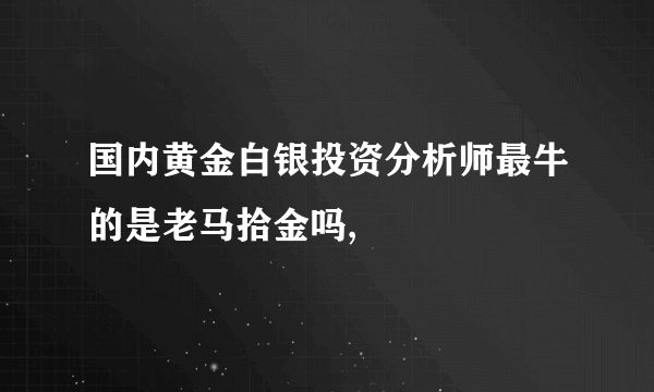 国内黄金白银投资分析师最牛的是老马拾金吗,