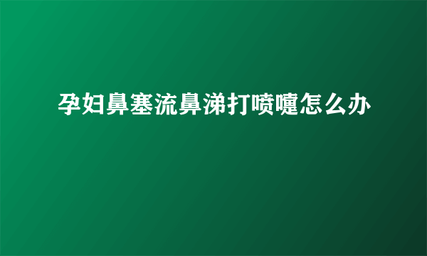 孕妇鼻塞流鼻涕打喷嚏怎么办