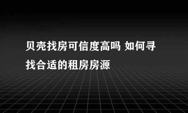 贝壳找房可信度高吗 如何寻找合适的租房房源