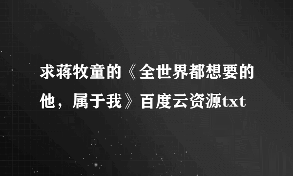 求蒋牧童的《全世界都想要的他，属于我》百度云资源txt