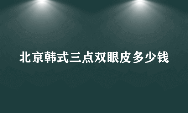 北京韩式三点双眼皮多少钱