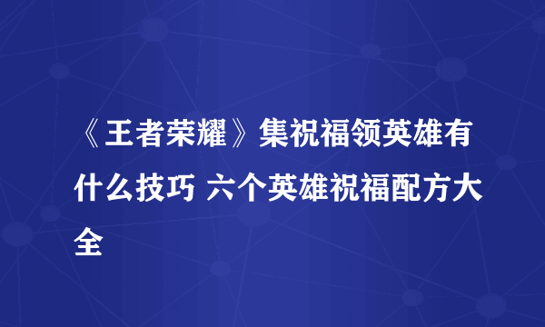 《王者荣耀》集祝福领英雄有什么技巧 六个英雄祝福配方大全