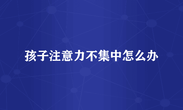 孩子注意力不集中怎么办