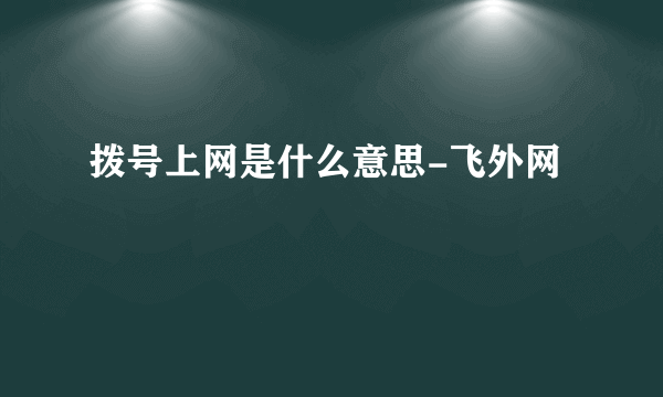 拨号上网是什么意思-飞外网