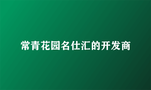 常青花园名仕汇的开发商