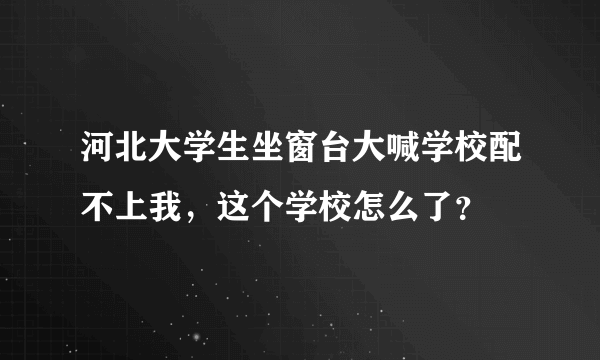 河北大学生坐窗台大喊学校配不上我，这个学校怎么了？