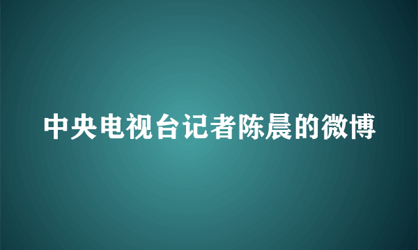 中央电视台记者陈晨的微博