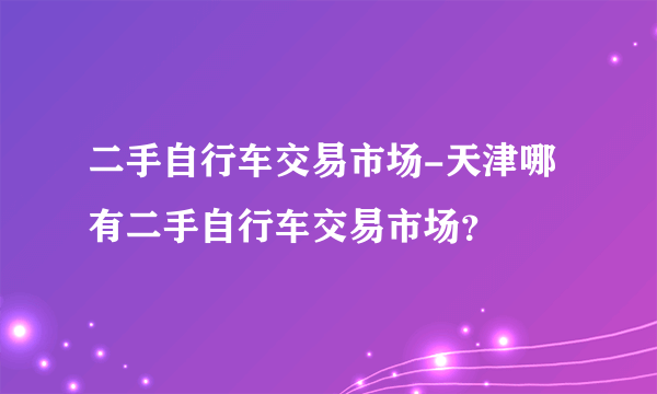 二手自行车交易市场-天津哪有二手自行车交易市场？