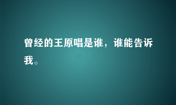 曾经的王原唱是谁，谁能告诉我。