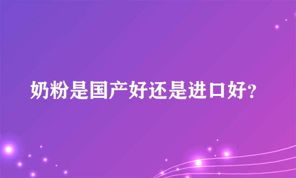 奶粉是国产好还是进口好？