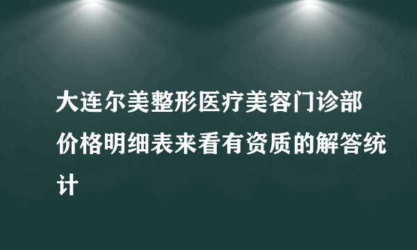 大连尔美整形医疗美容门诊部价格明细表来看有资质的解答统计