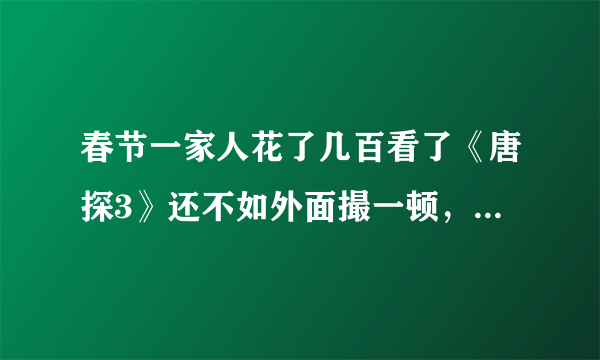 春节一家人花了几百看了《唐探3》还不如外面撮一顿，可有同感？