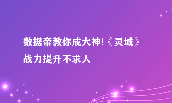 数据帝教你成大神!《灵域》战力提升不求人