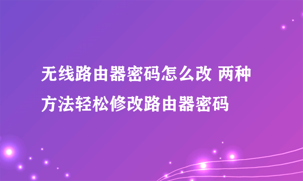 无线路由器密码怎么改 两种方法轻松修改路由器密码