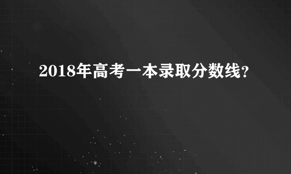 2018年高考一本录取分数线？