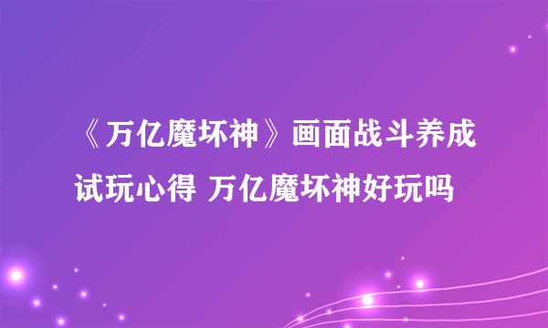 《万亿魔坏神》画面战斗养成试玩心得 万亿魔坏神好玩吗