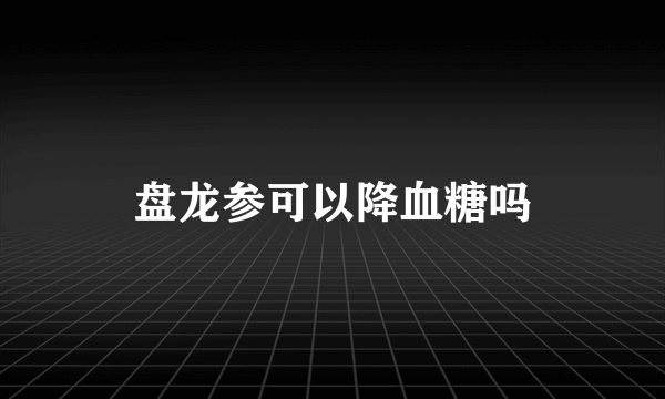 盘龙参可以降血糖吗
