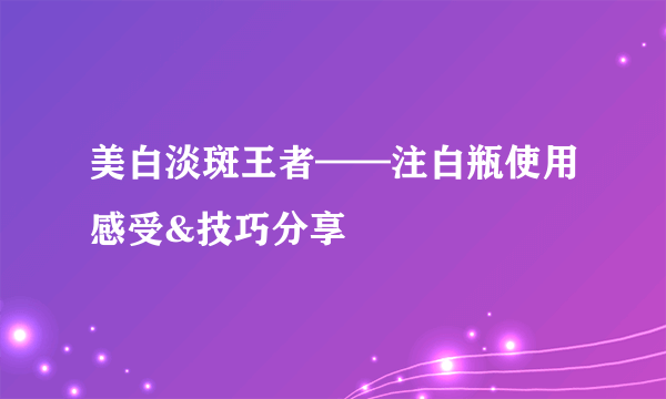 美白淡斑王者——注白瓶使用感受&技巧分享