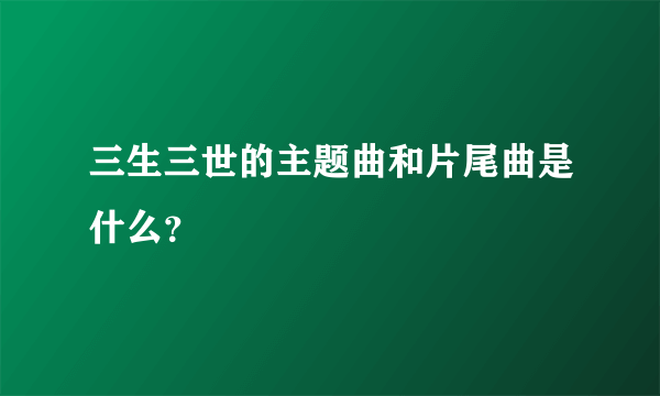 三生三世的主题曲和片尾曲是什么？