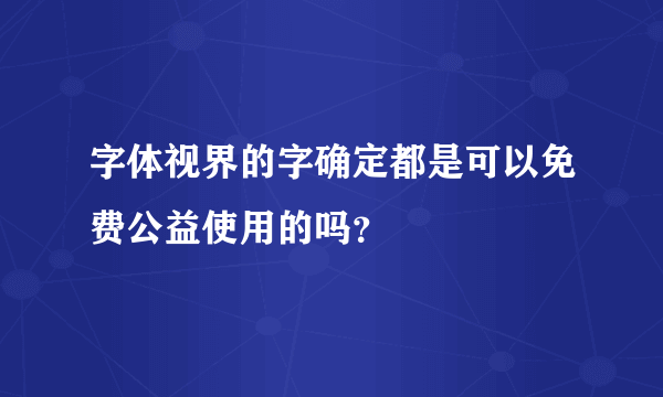 字体视界的字确定都是可以免费公益使用的吗？