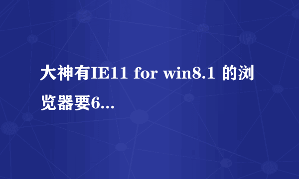 大神有IE11 for win8.1 的浏览器要64位的，求安装包，大神求帮助啊！