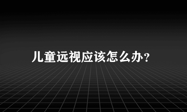 儿童远视应该怎么办？