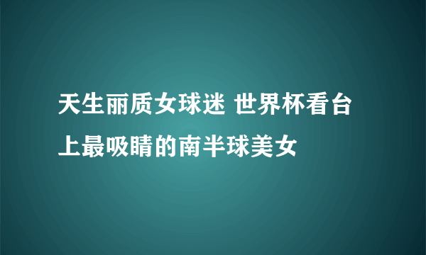 天生丽质女球迷 世界杯看台上最吸睛的南半球美女