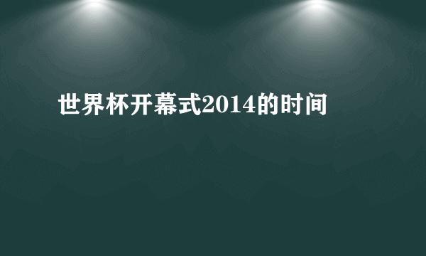 世界杯开幕式2014的时间