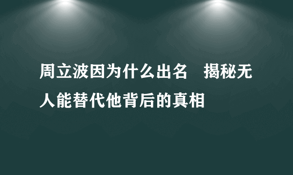 周立波因为什么出名   揭秘无人能替代他背后的真相