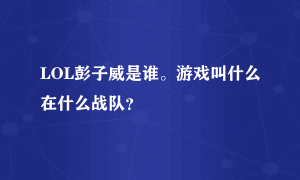 LOL彭子威是谁。游戏叫什么在什么战队？