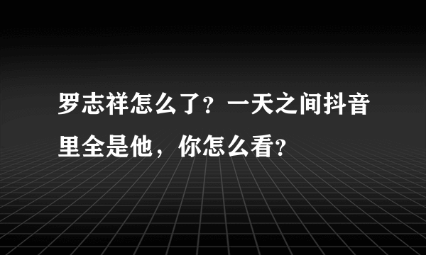 罗志祥怎么了？一天之间抖音里全是他，你怎么看？