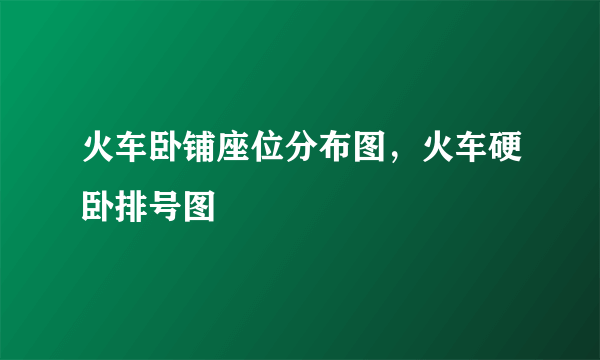 火车卧铺座位分布图，火车硬卧排号图
