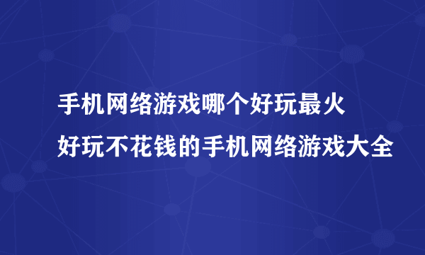 手机网络游戏哪个好玩最火 好玩不花钱的手机网络游戏大全