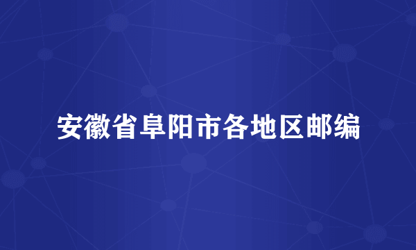 安徽省阜阳市各地区邮编