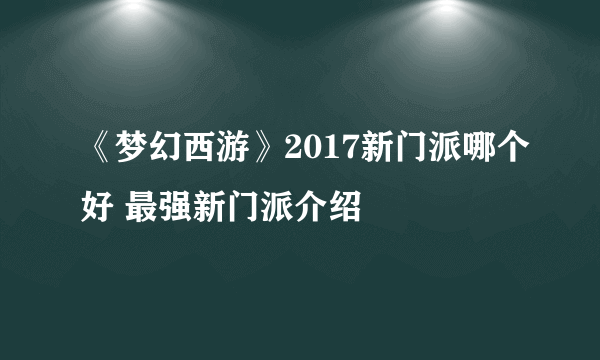 《梦幻西游》2017新门派哪个好 最强新门派介绍