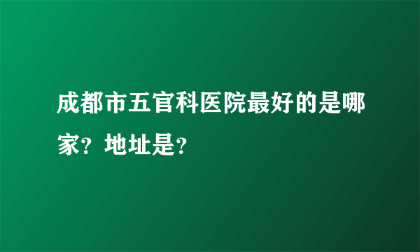成都市五官科医院最好的是哪家？地址是？