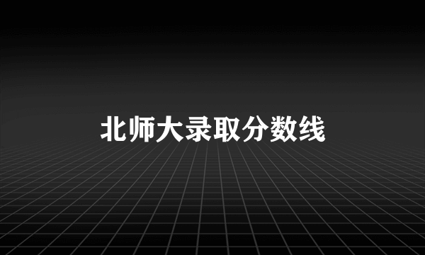 北师大录取分数线