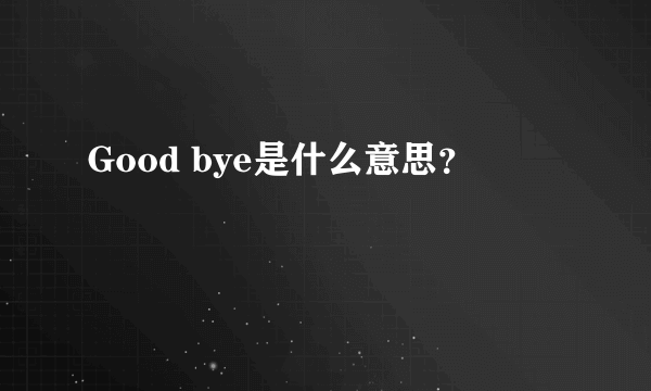 Good bye是什么意思？