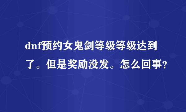 dnf预约女鬼剑等级等级达到了。但是奖励没发。怎么回事？