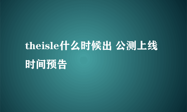 theisle什么时候出 公测上线时间预告