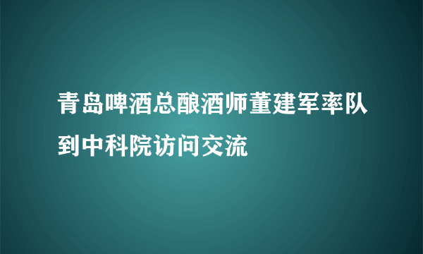 青岛啤酒总酿酒师董建军率队到中科院访问交流
