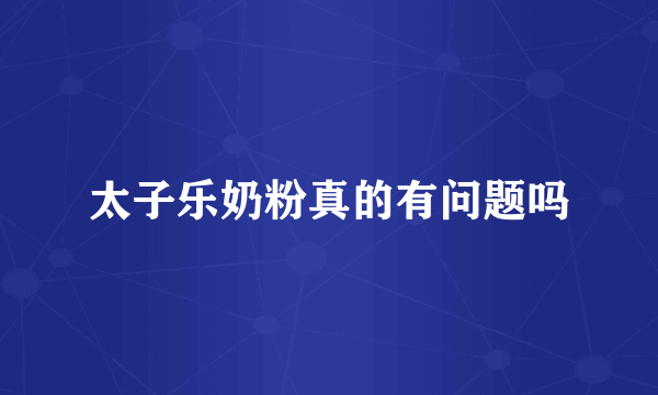 太子乐奶粉真的有问题吗