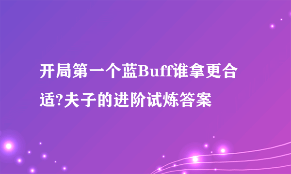 开局第一个蓝Buff谁拿更合适?夫子的进阶试炼答案