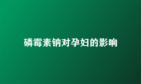 磷霉素钠对孕妇的影响