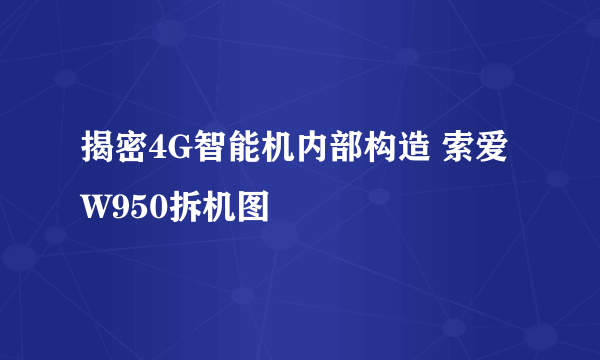 揭密4G智能机内部构造 索爱W950拆机图